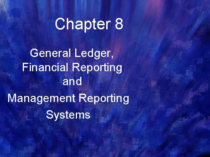 Chapter 8 General Ledger, Financial Reporting and Management Reporting Systems 