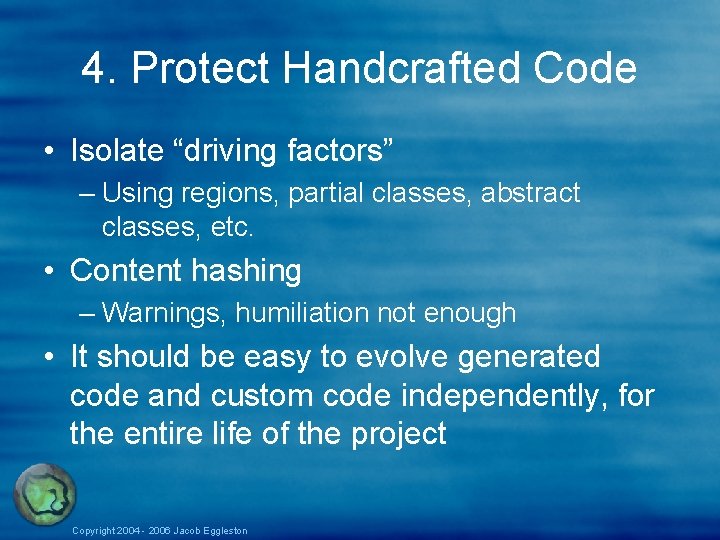 4. Protect Handcrafted Code • Isolate “driving factors” – Using regions, partial classes, abstract 4. Protect Handcrafted Code • Isolate “driving factors” – Using regions, partial classes, abstract