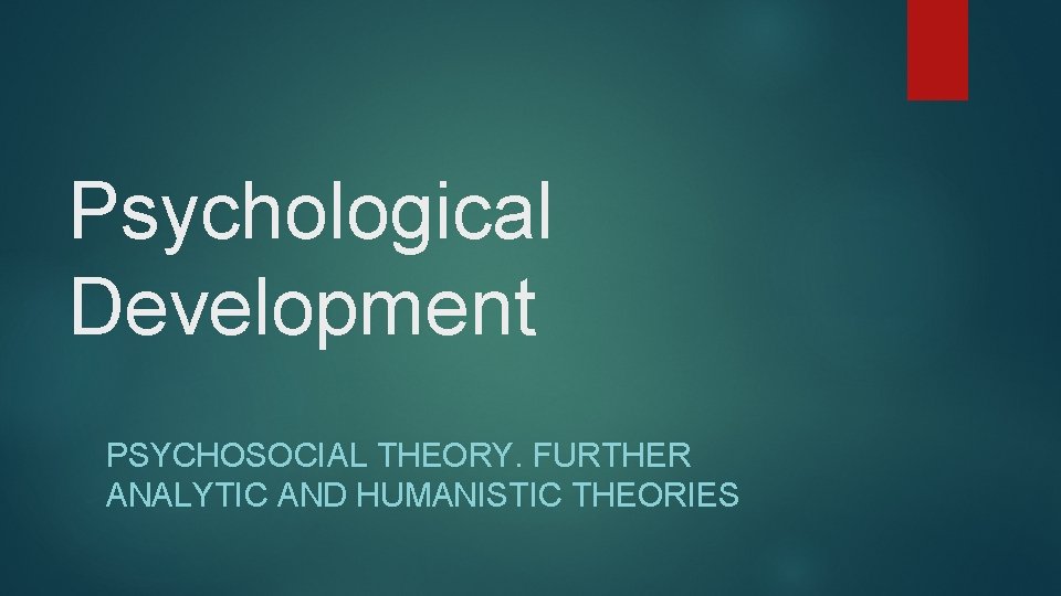 Psychological Development PSYCHOSOCIAL THEORY. FURTHER ANALYTIC AND HUMANISTIC THEORIES 