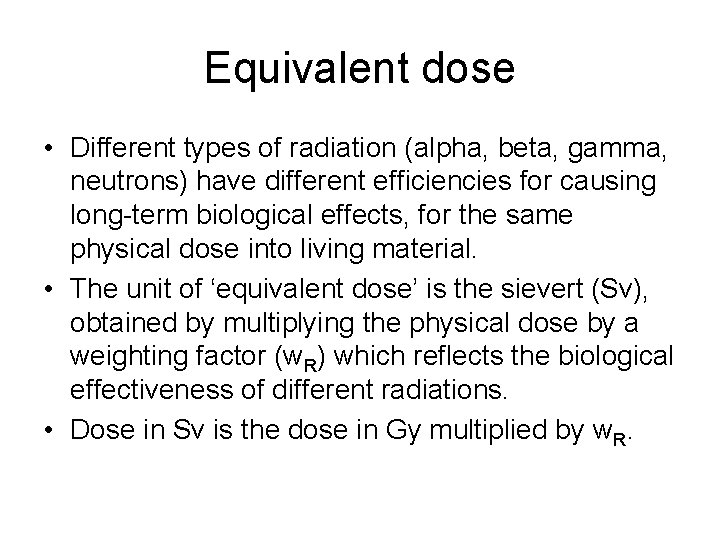 Equivalent dose • Different types of radiation (alpha, beta, gamma, neutrons) have different efficiencies