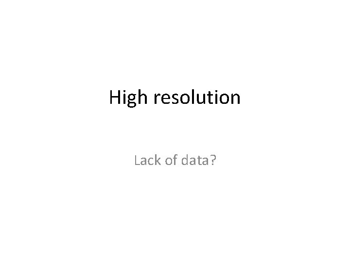 High resolution Lack of data? 