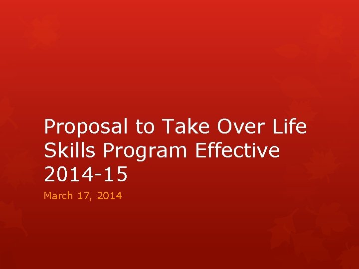Proposal to Take Over Life Skills Program Effective 2014 -15 March 17, 2014 Proposal to Take Over Life Skills Program Effective 2014 -15 March 17, 2014