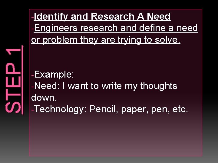 -Identify and Research A Need -Engineers research and define a STEP 1 need or