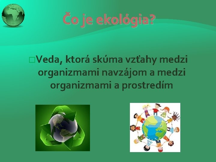 Čo je ekológia? �Veda, ktorá skúma vzťahy medzi organizmami navzájom a medzi organizmami a