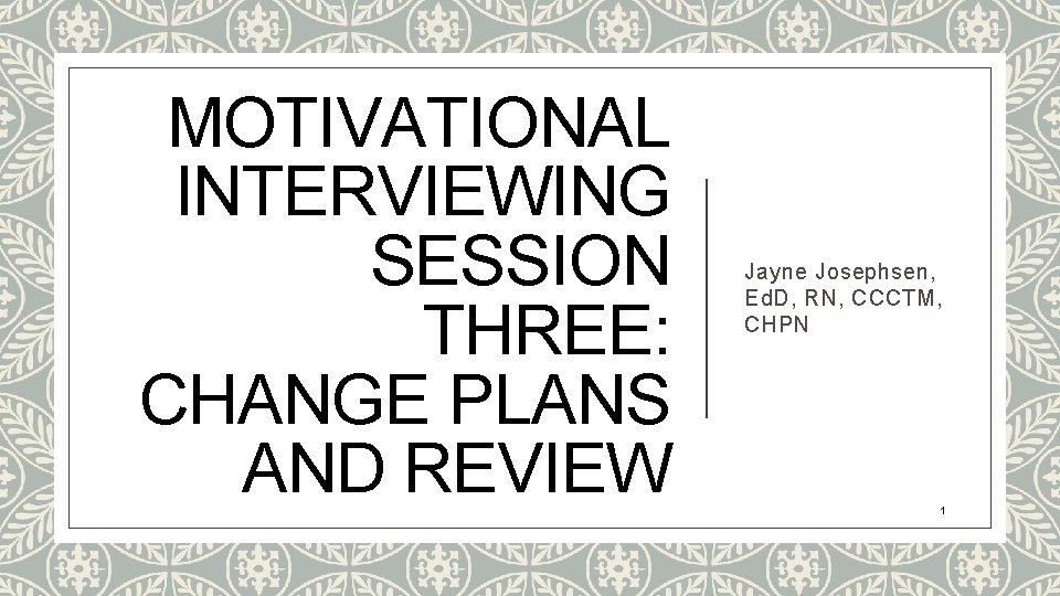 MOTIVATIONAL INTERVIEWING SESSION THREE: CHANGE PLANS AND REVIEW Jayne Josephsen, Ed. D, RN, CCCTM, MOTIVATIONAL INTERVIEWING SESSION THREE: CHANGE PLANS AND REVIEW Jayne Josephsen, Ed. D, RN, CCCTM,