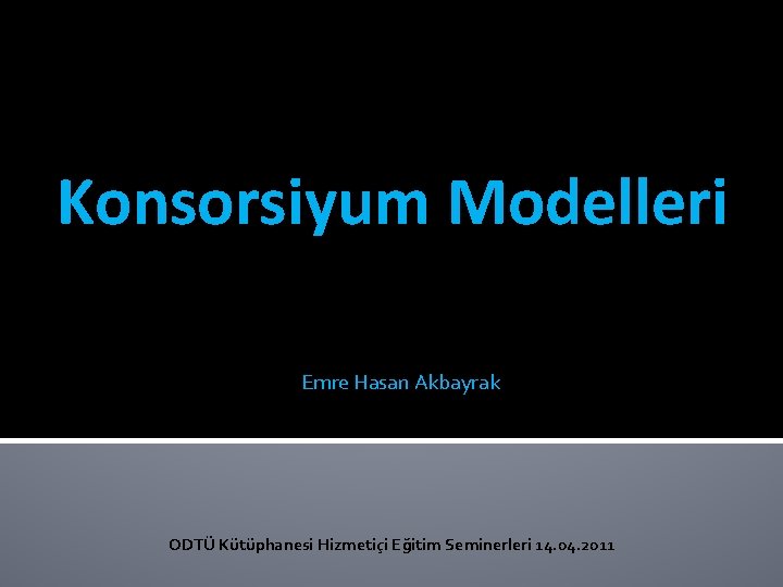 Konsorsiyum Modelleri Emre Hasan Akbayrak ODTÜ Kütüphanesi Hizmetiçi Eğitim Seminerleri 14. 04. 2011 