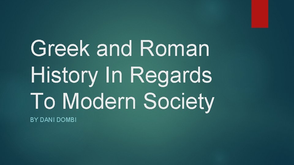 Greek and Roman History In Regards To Modern Society BY DANI DOMBI 