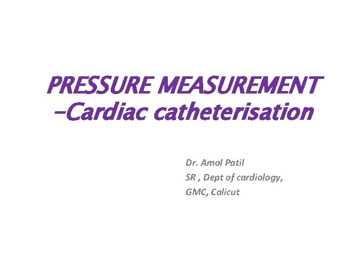 PRESSURE MEASUREMENT -Cardiac catheterisation Dr. Amol Patil SR , Dept of cardiology, GMC, Calicut