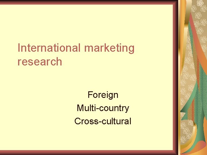 International marketing research Foreign Multi-country Cross-cultural 