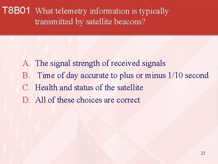 T 8 B 01 What telemetry information is typically transmitted by satellite beacons? A.