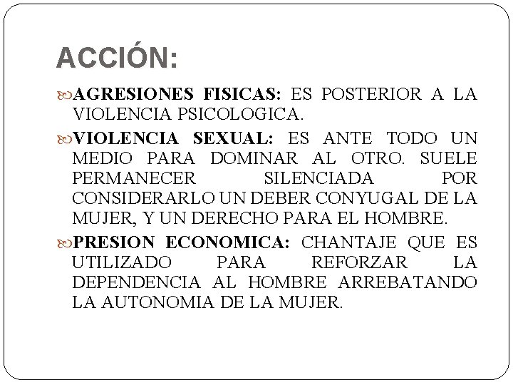 ACCIÓN: AGRESIONES FISICAS: ES POSTERIOR A LA VIOLENCIA PSICOLOGICA. VIOLENCIA SEXUAL: ES ANTE TODO