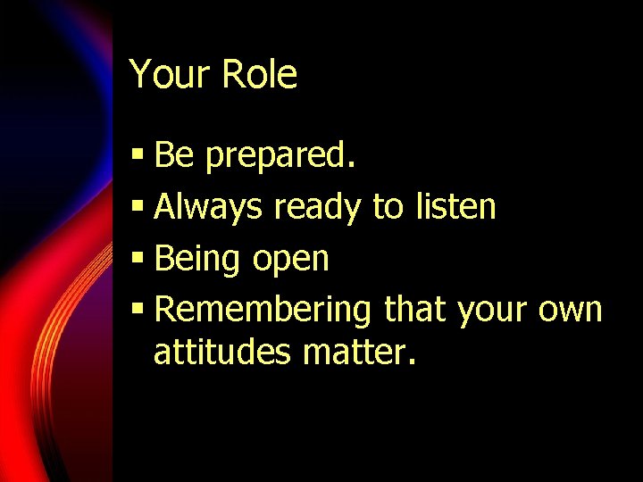 Your Role § Be prepared. § Always ready to listen § Being open §