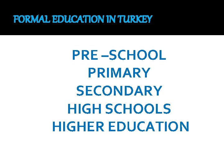 FORMAL EDUCATION IN TURKEY PRE –SCHOOL PRIMARY SECONDARY HIGH SCHOOLS HIGHER EDUCATION 