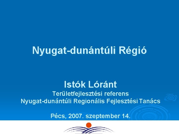 Nyugat-dunántúli Régió Istók Lóránt Területfejlesztési referens Nyugat-dunántúli Regionális Fejlesztési Tanács Pécs, 2007. szeptember 14.