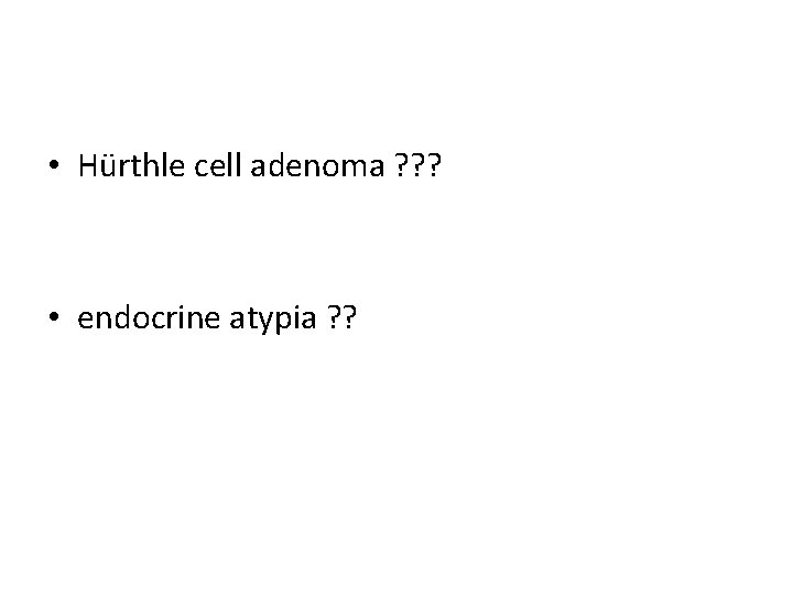  • Hürthle cell adenoma ? ? ? • endocrine atypia ? ? 