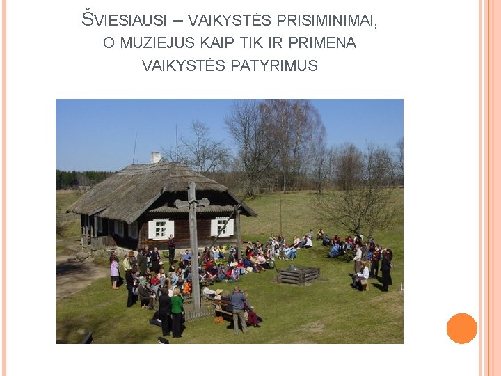 ŠVIESIAUSI – VAIKYSTĖS PRISIMINIMAI, O MUZIEJUS KAIP TIK IR PRIMENA VAIKYSTĖS PATYRIMUS 