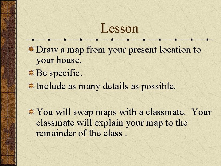 Lesson Draw a map from your present location to your house. Be specific. Include