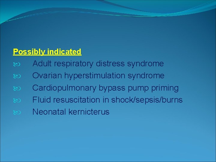 Possibly indicated Adult respiratory distress syndrome Ovarian hyperstimulation syndrome Cardiopulmonary bypass pump priming Fluid