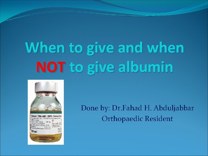 When to give and when NOT to give albumin Done by: Dr. Fahad H.
