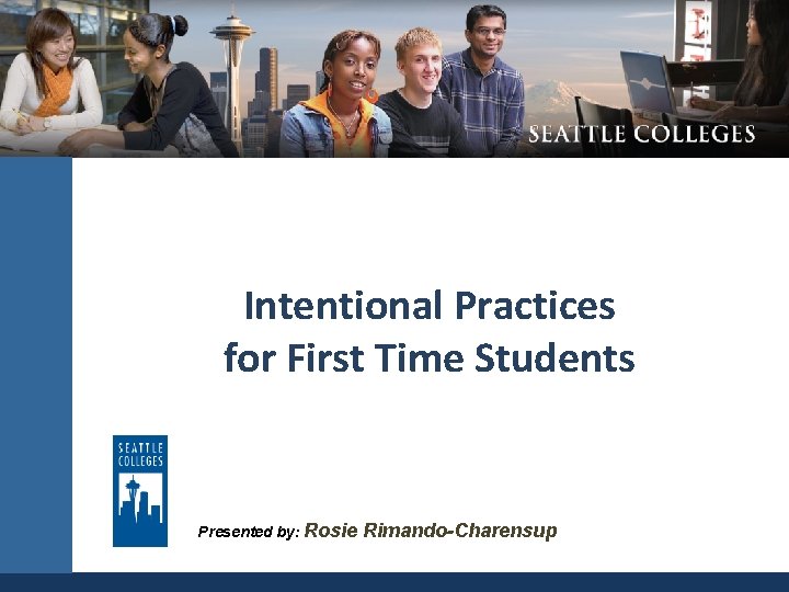Intentional Practices for First Time Students Presented by: Rosie SEATTLE COMMUNITY Rimando-Charensup 