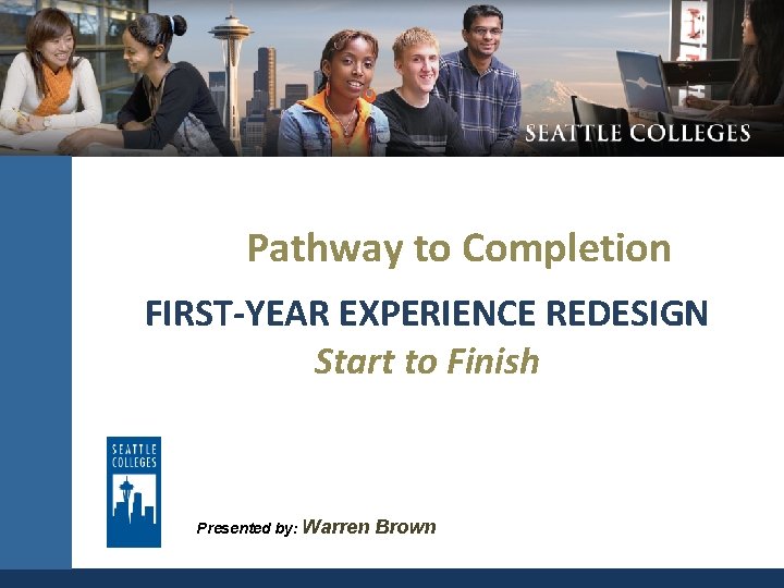 Pathway to Completion FIRST-YEAR EXPERIENCE REDESIGN Start to Finish Presented by: Warren Brown 