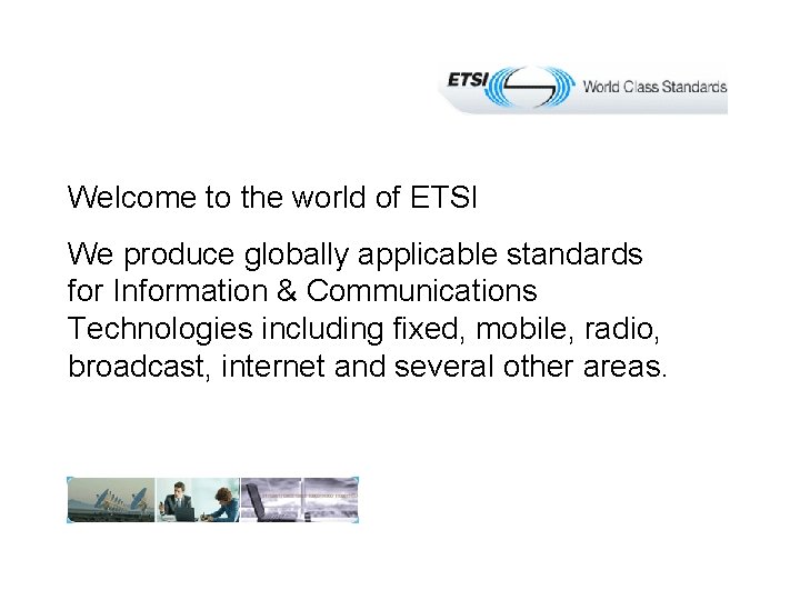 Welcome to the world of ETSI We produce globally applicable standards for Information &