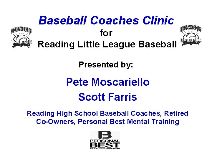 Baseball Coaches Clinic for Reading Little League Baseball Presented by: Pete Moscariello Scott Farris