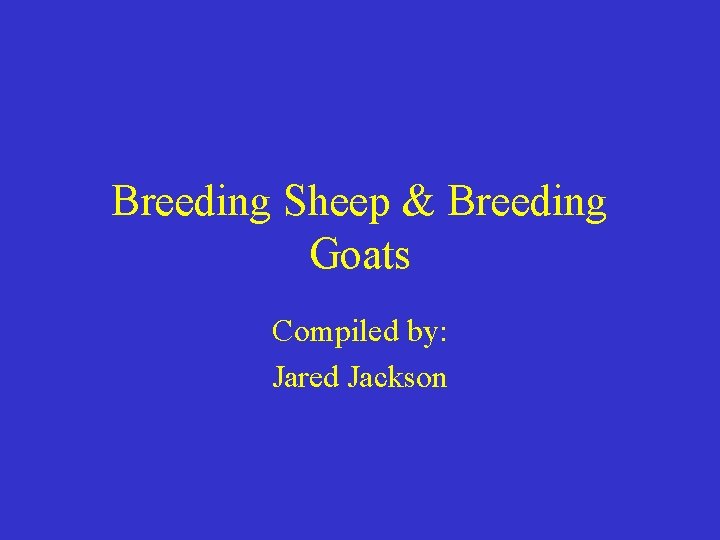 Breeding Sheep & Breeding Goats Compiled by: Jared Jackson 