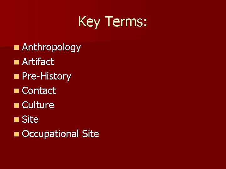 Key Terms: n Anthropology n Artifact n Pre-History n Contact n Culture n Site Key Terms: n Anthropology n Artifact n Pre-History n Contact n Culture n Site