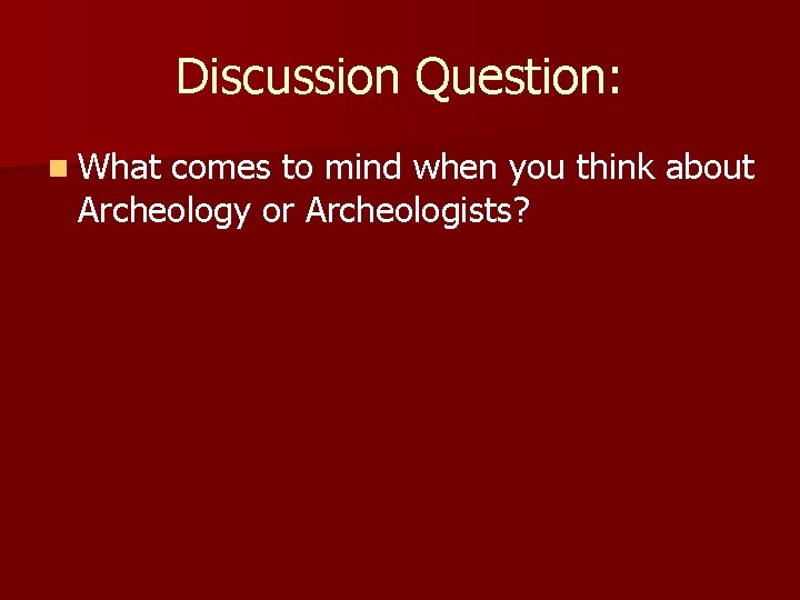 Discussion Question: n What comes to mind when you think about Archeology or Archeologists? Discussion Question: n What comes to mind when you think about Archeology or Archeologists?