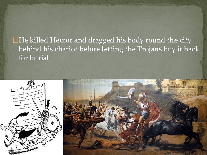 �He killed Hector and dragged his body round the city behind his chariot before