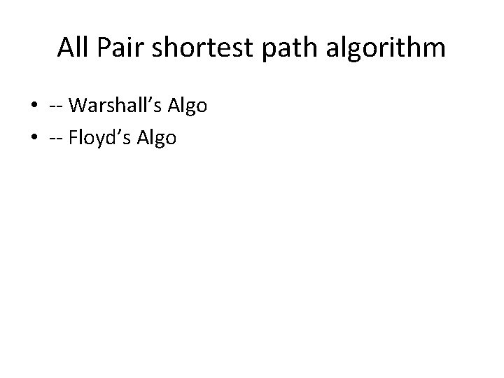 All Pair shortest path algorithm • -- Warshall’s Algo • -- Floyd’s Algo 