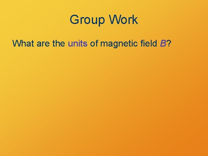 Group Work What are the units of magnetic field B? 