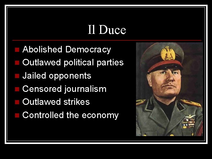 Il Duce Abolished Democracy n Outlawed political parties n Jailed opponents n Censored journalism