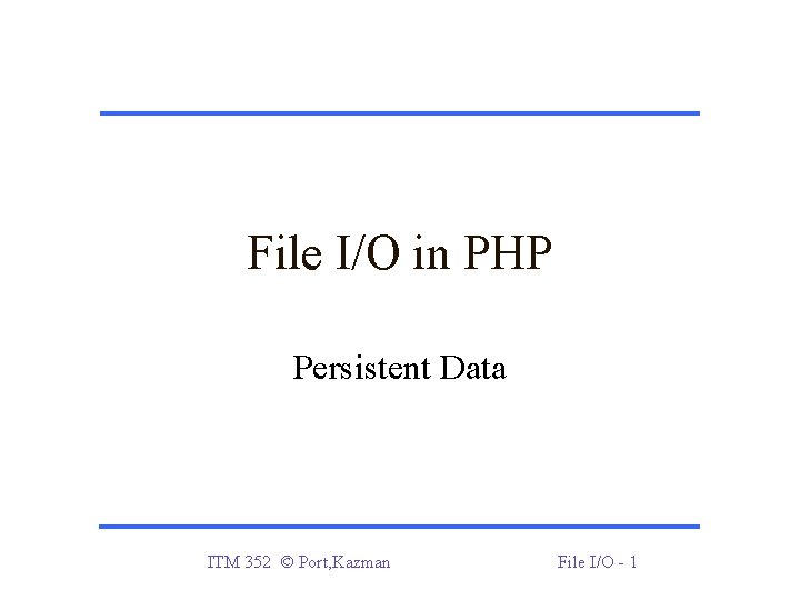 File I/O in PHP Persistent Data ITM 352 © Port, Kazman File I/O - File I/O in PHP Persistent Data ITM 352 © Port, Kazman File I/O -