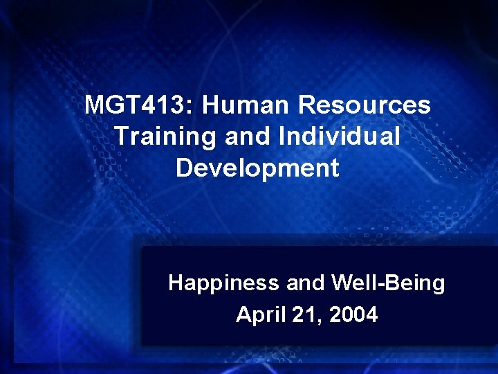 MGT 413: Human Resources Training and Individual Development Happiness and Well-Being April 21, 2004