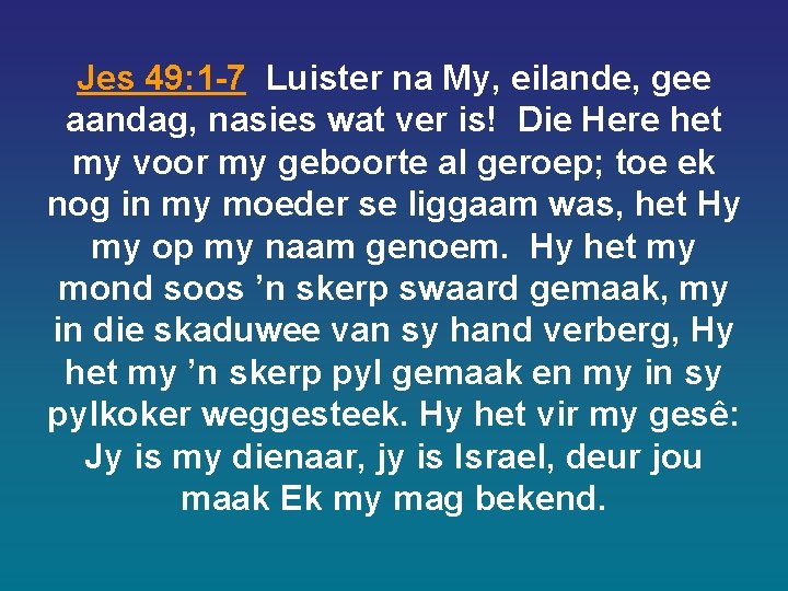 Jes 49: 1 -7 Luister na My, eilande, gee aandag, nasies wat ver is! Jes 49: 1 -7 Luister na My, eilande, gee aandag, nasies wat ver is!