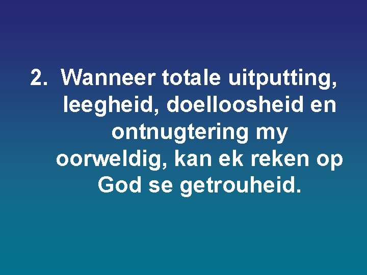 2. Wanneer totale uitputting, leegheid, doelloosheid en ontnugtering my oorweldig, kan ek reken op 2. Wanneer totale uitputting, leegheid, doelloosheid en ontnugtering my oorweldig, kan ek reken op