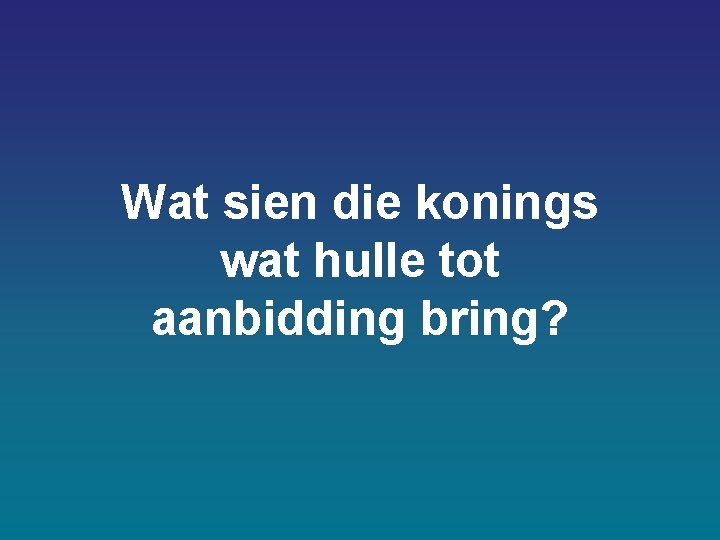Wat sien die konings wat hulle tot aanbidding bring? Wat sien die konings wat hulle tot aanbidding bring?
