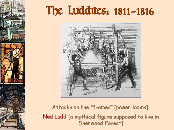 The Luddites: 1811 -1816 Attacks on the “frames” [power looms]. Ned Ludd [a mythical