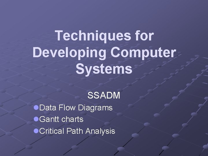 Techniques for Developing Computer Systems SSADM l. Data Flow Diagrams l. Gantt charts l.