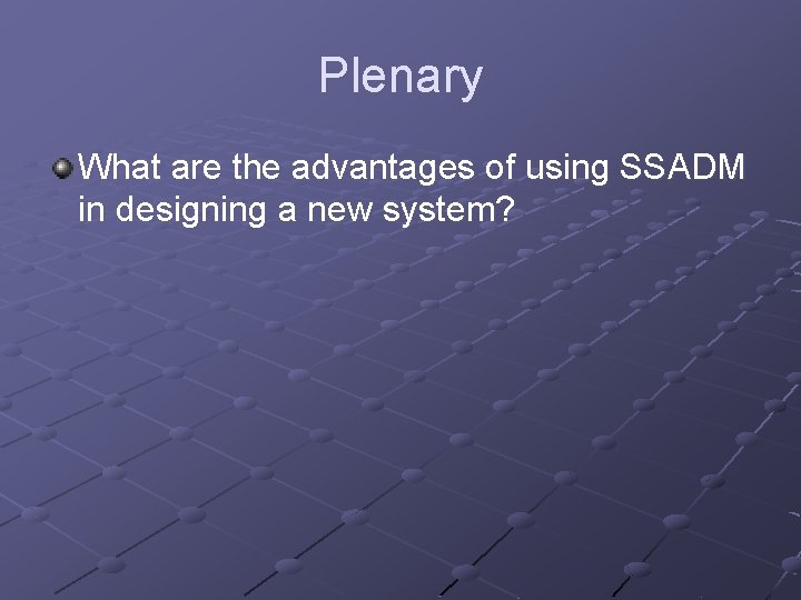 Plenary What are the advantages of using SSADM in designing a new system? 