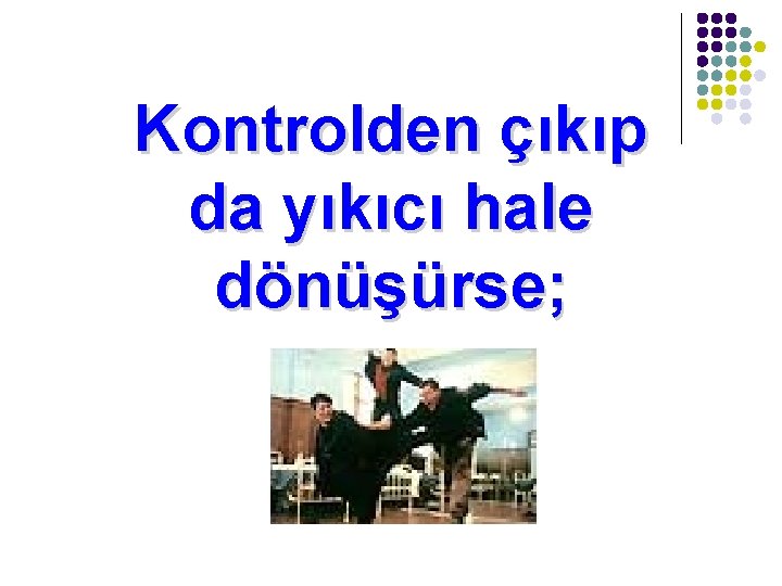 Kontrolden çıkıp da yıkıcı hale dönüşürse; 