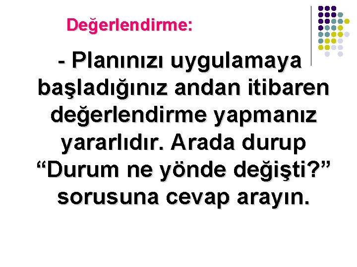 Değerlendirme: - Planınızı uygulamaya başladığınız andan itibaren değerlendirme yapmanız yararlıdır. Arada durup “Durum ne