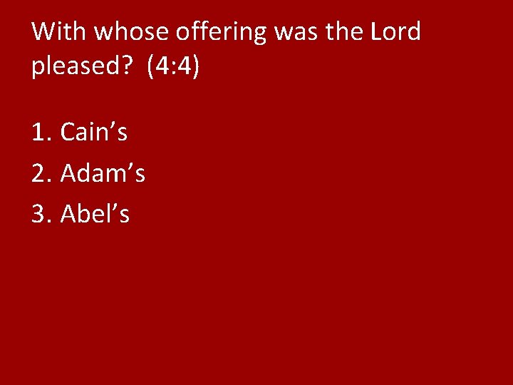 With whose offering was the Lord pleased? (4: 4) 1. Cain’s 2. Adam’s 3.