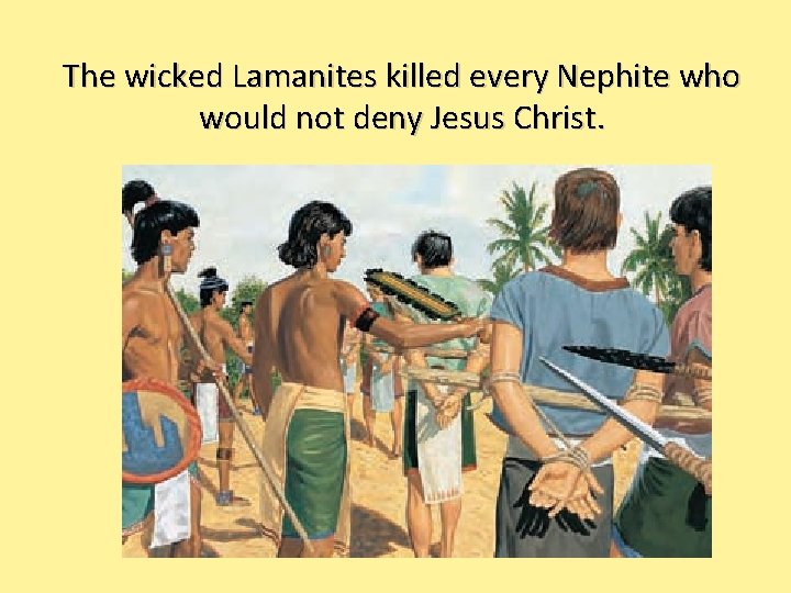 The wicked Lamanites killed every Nephite who would not deny Jesus Christ. 