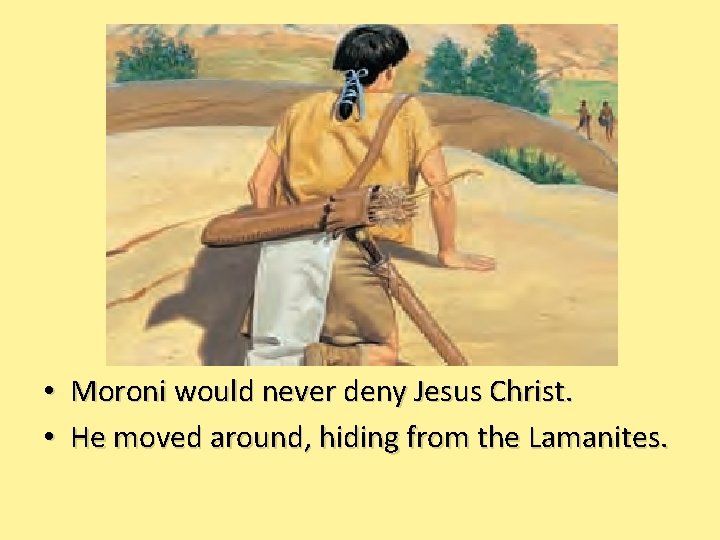  • Moroni would never deny Jesus Christ. • He moved around, hiding from