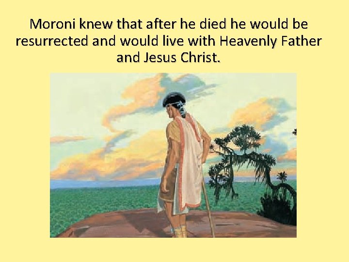 Moroni knew that after he died he would be resurrected and would live with