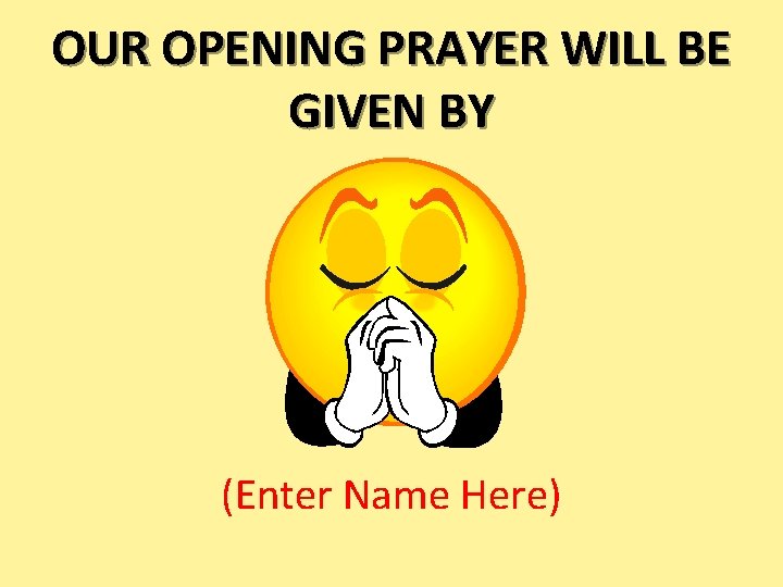 OUR OPENING PRAYER WILL BE GIVEN BY (Enter Name Here) 