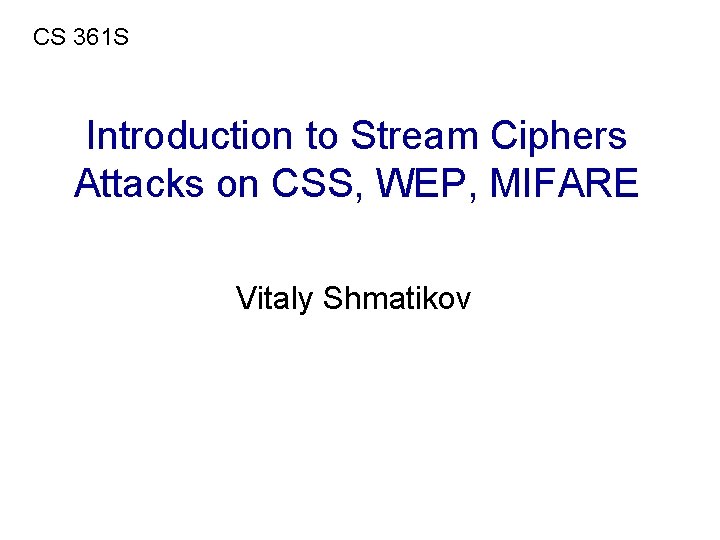 CS 361 S Introduction to Stream Ciphers Attacks on CSS, WEP, MIFARE Vitaly Shmatikov CS 361 S Introduction to Stream Ciphers Attacks on CSS, WEP, MIFARE Vitaly Shmatikov